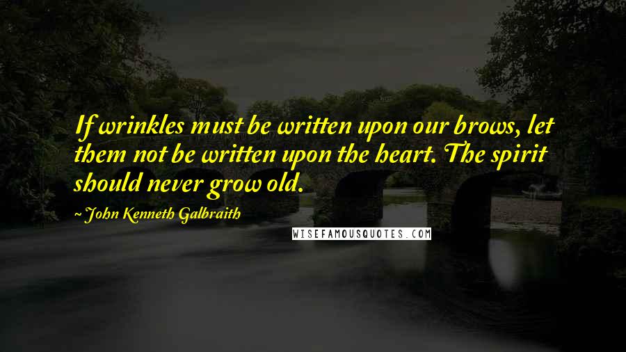John Kenneth Galbraith Quotes: If wrinkles must be written upon our brows, let them not be written upon the heart. The spirit should never grow old.
