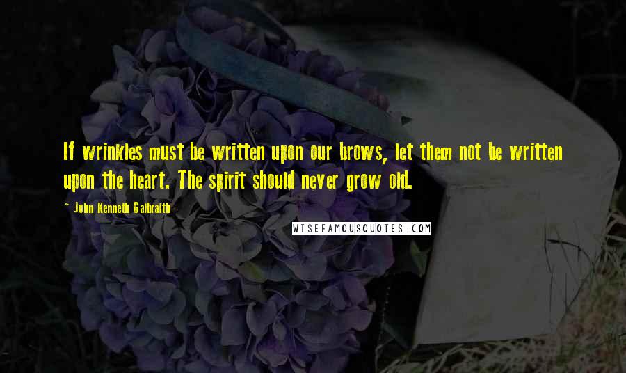 John Kenneth Galbraith Quotes: If wrinkles must be written upon our brows, let them not be written upon the heart. The spirit should never grow old.