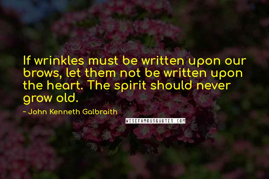 John Kenneth Galbraith Quotes: If wrinkles must be written upon our brows, let them not be written upon the heart. The spirit should never grow old.