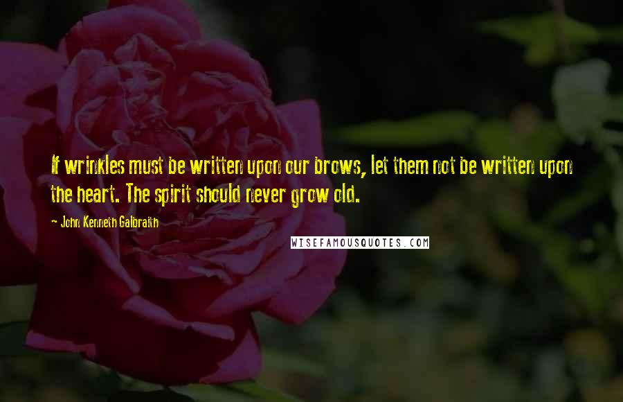 John Kenneth Galbraith Quotes: If wrinkles must be written upon our brows, let them not be written upon the heart. The spirit should never grow old.