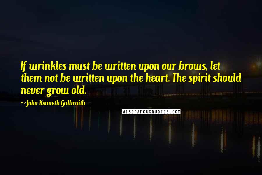 John Kenneth Galbraith Quotes: If wrinkles must be written upon our brows, let them not be written upon the heart. The spirit should never grow old.