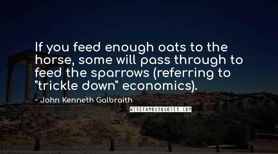 John Kenneth Galbraith Quotes: If you feed enough oats to the horse, some will pass through to feed the sparrows (referring to "trickle down" economics).