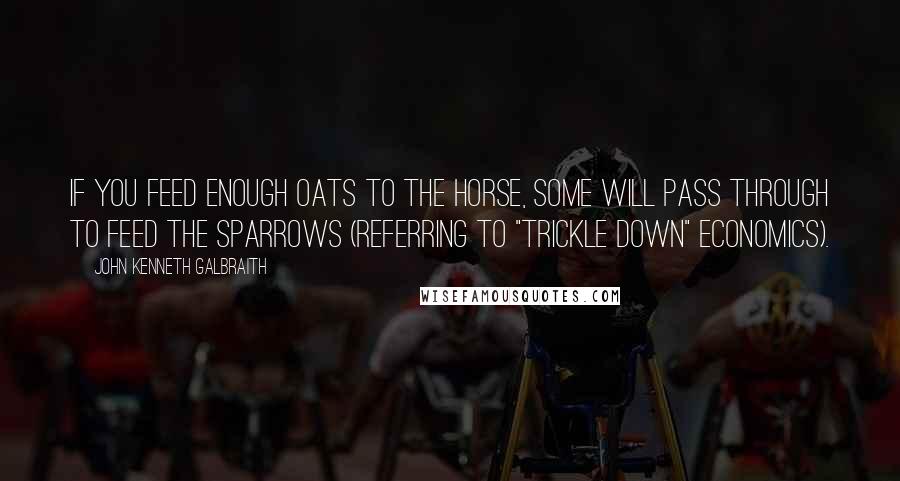 John Kenneth Galbraith Quotes: If you feed enough oats to the horse, some will pass through to feed the sparrows (referring to "trickle down" economics).