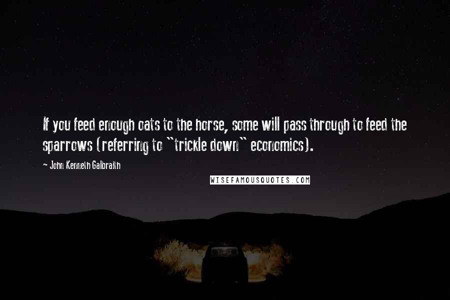 John Kenneth Galbraith Quotes: If you feed enough oats to the horse, some will pass through to feed the sparrows (referring to "trickle down" economics).