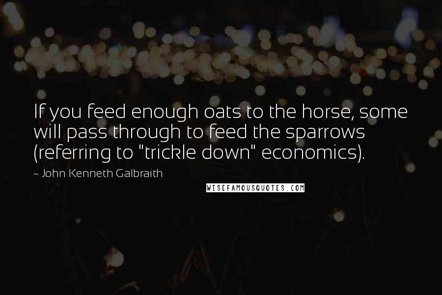 John Kenneth Galbraith Quotes: If you feed enough oats to the horse, some will pass through to feed the sparrows (referring to "trickle down" economics).