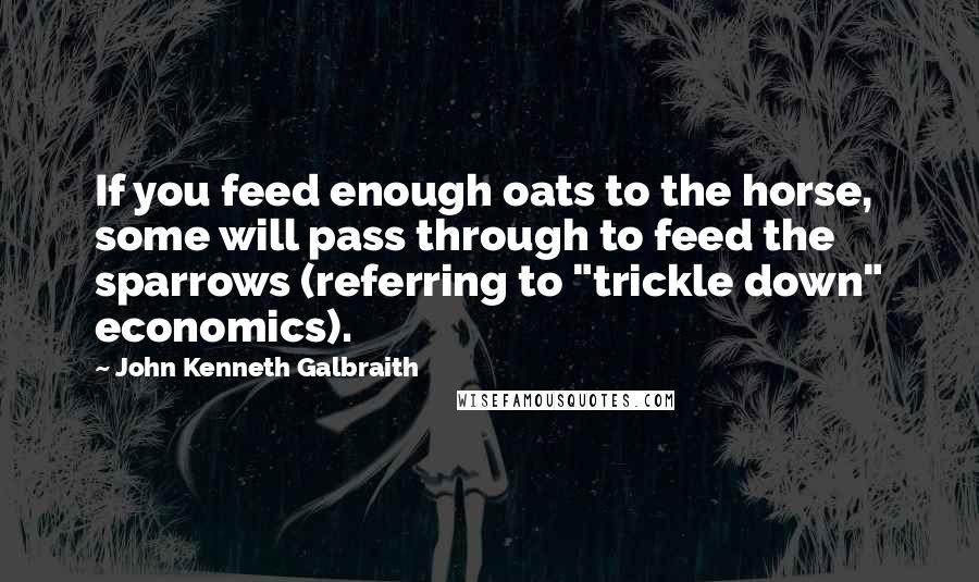 John Kenneth Galbraith Quotes: If you feed enough oats to the horse, some will pass through to feed the sparrows (referring to "trickle down" economics).