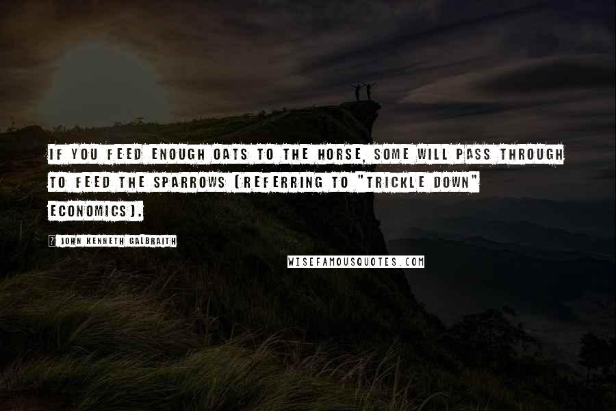 John Kenneth Galbraith Quotes: If you feed enough oats to the horse, some will pass through to feed the sparrows (referring to "trickle down" economics).