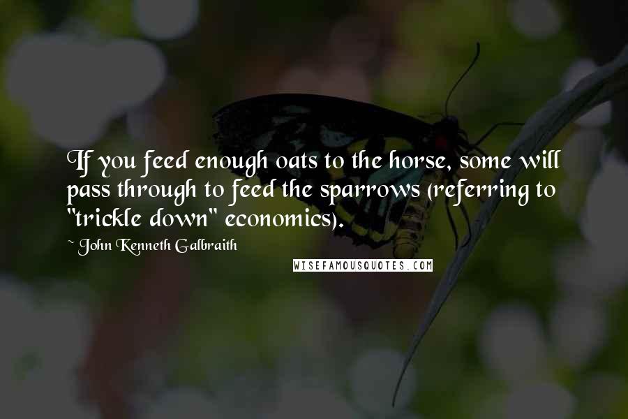 John Kenneth Galbraith Quotes: If you feed enough oats to the horse, some will pass through to feed the sparrows (referring to "trickle down" economics).