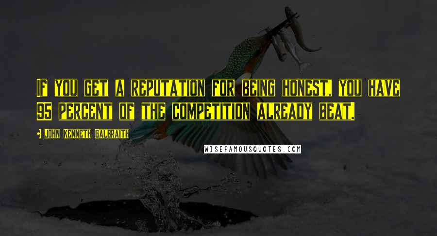 John Kenneth Galbraith Quotes: If you get a reputation for being honest, you have 95 percent of the competition already beat.