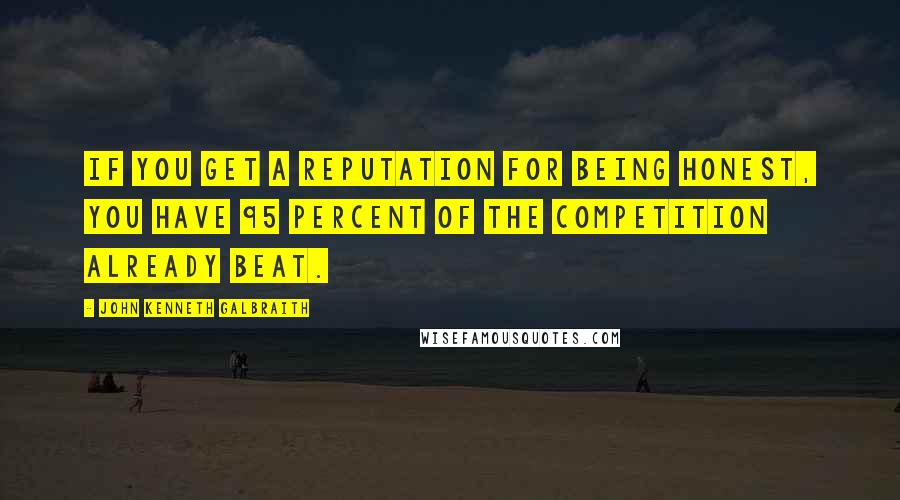 John Kenneth Galbraith Quotes: If you get a reputation for being honest, you have 95 percent of the competition already beat.