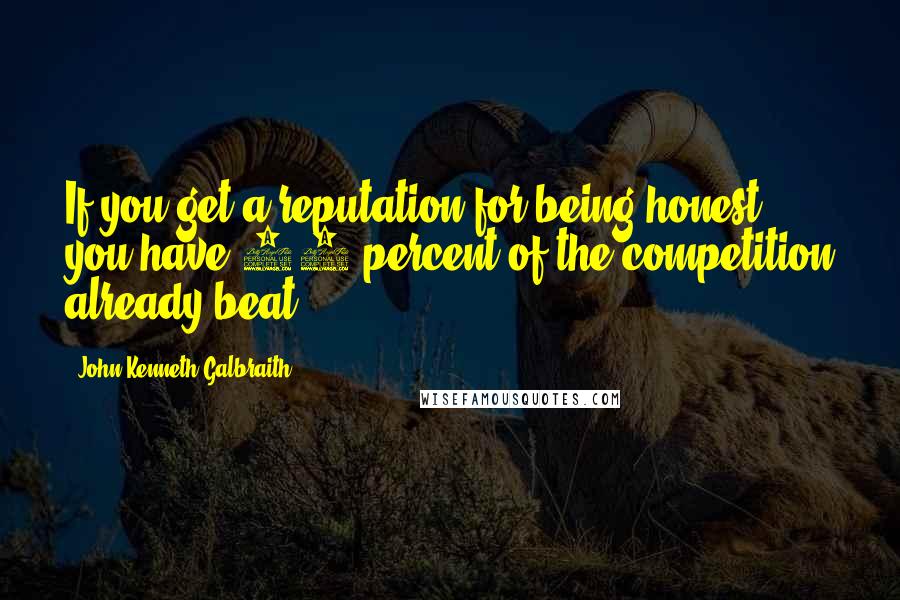 John Kenneth Galbraith Quotes: If you get a reputation for being honest, you have 95 percent of the competition already beat.