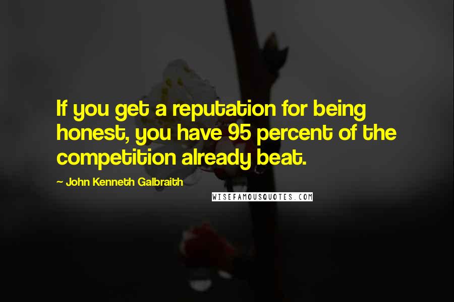 John Kenneth Galbraith Quotes: If you get a reputation for being honest, you have 95 percent of the competition already beat.