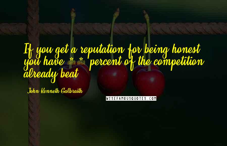 John Kenneth Galbraith Quotes: If you get a reputation for being honest, you have 95 percent of the competition already beat.