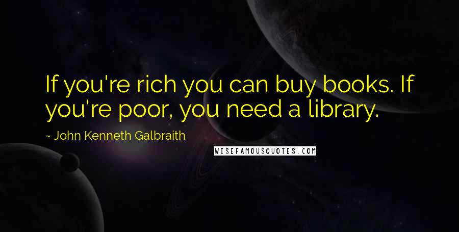 John Kenneth Galbraith Quotes: If you're rich you can buy books. If you're poor, you need a library.