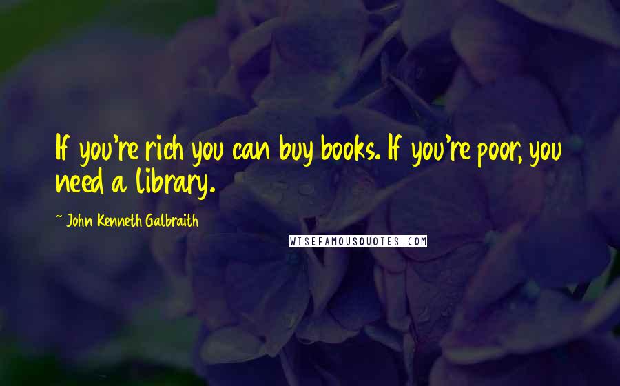 John Kenneth Galbraith Quotes: If you're rich you can buy books. If you're poor, you need a library.