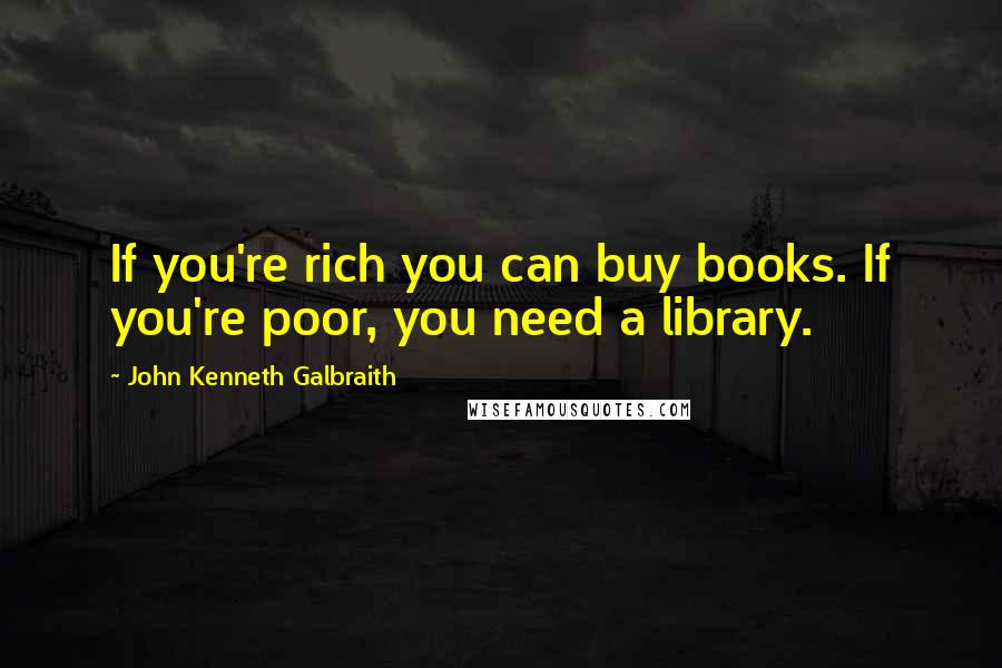 John Kenneth Galbraith Quotes: If you're rich you can buy books. If you're poor, you need a library.