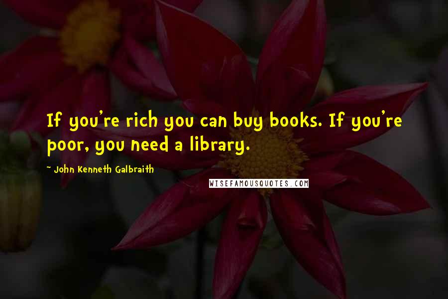 John Kenneth Galbraith Quotes: If you're rich you can buy books. If you're poor, you need a library.