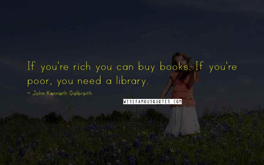 John Kenneth Galbraith Quotes: If you're rich you can buy books. If you're poor, you need a library.