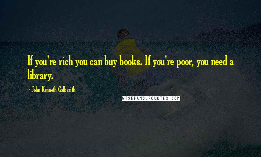 John Kenneth Galbraith Quotes: If you're rich you can buy books. If you're poor, you need a library.