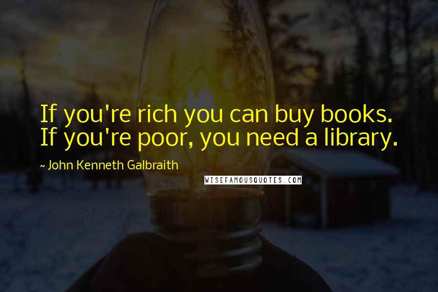 John Kenneth Galbraith Quotes: If you're rich you can buy books. If you're poor, you need a library.