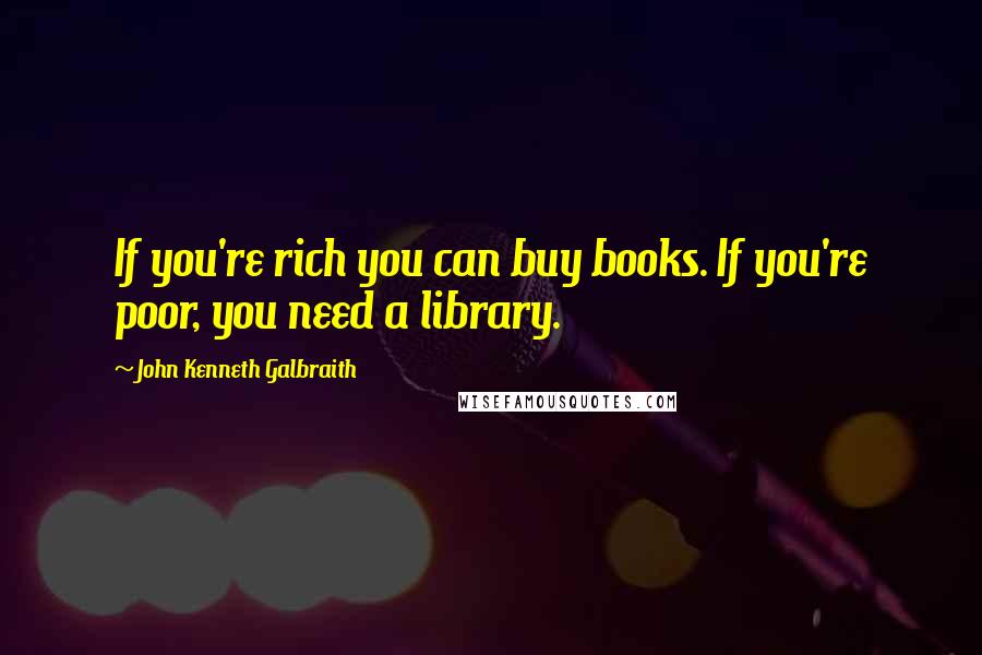 John Kenneth Galbraith Quotes: If you're rich you can buy books. If you're poor, you need a library.