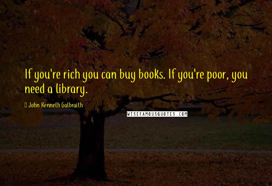 John Kenneth Galbraith Quotes: If you're rich you can buy books. If you're poor, you need a library.