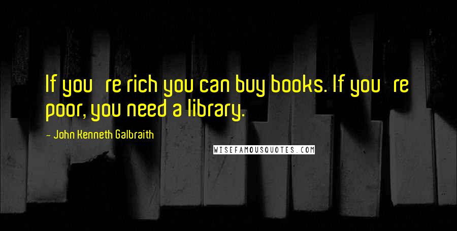 John Kenneth Galbraith Quotes: If you're rich you can buy books. If you're poor, you need a library.