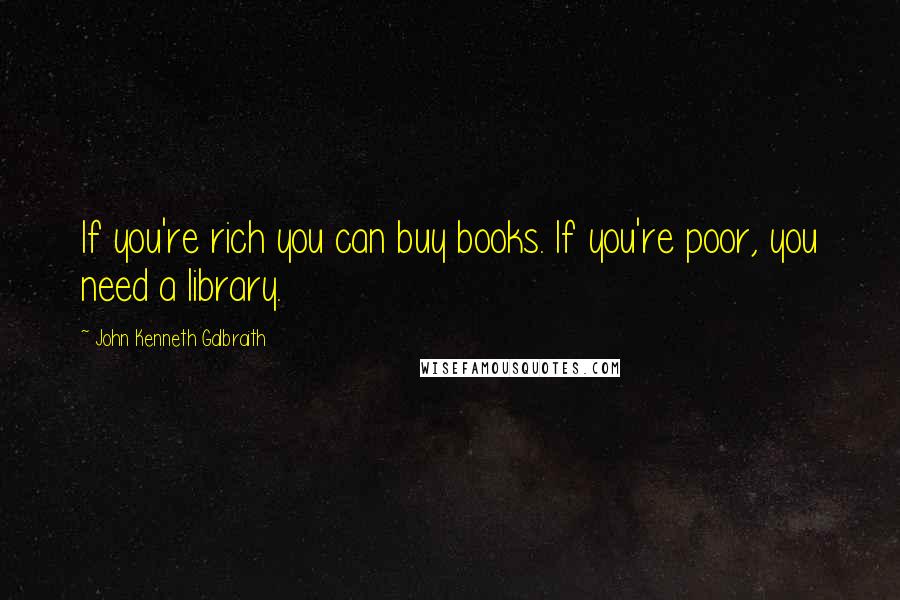 John Kenneth Galbraith Quotes: If you're rich you can buy books. If you're poor, you need a library.