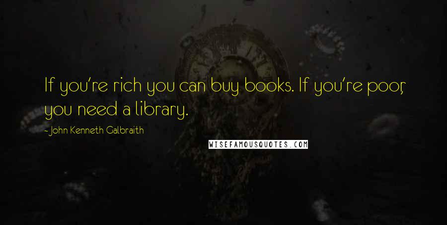John Kenneth Galbraith Quotes: If you're rich you can buy books. If you're poor, you need a library.