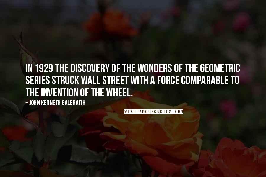 John Kenneth Galbraith Quotes: In 1929 the discovery of the wonders of the geometric series struck Wall Street with a force comparable to the invention of the wheel.