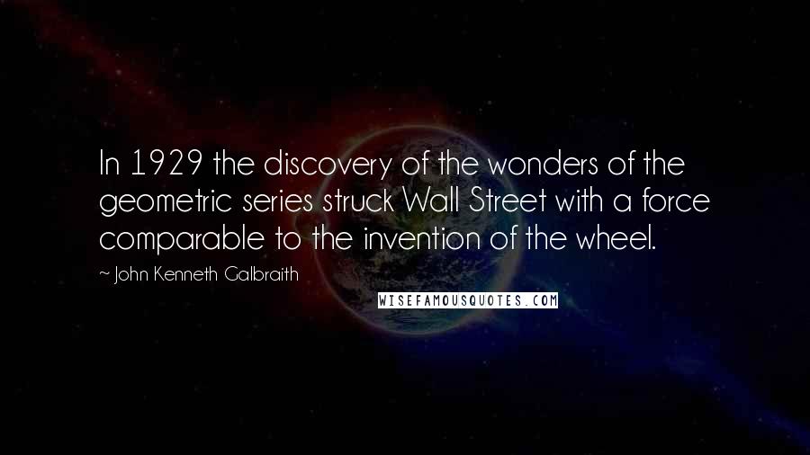 John Kenneth Galbraith Quotes: In 1929 the discovery of the wonders of the geometric series struck Wall Street with a force comparable to the invention of the wheel.