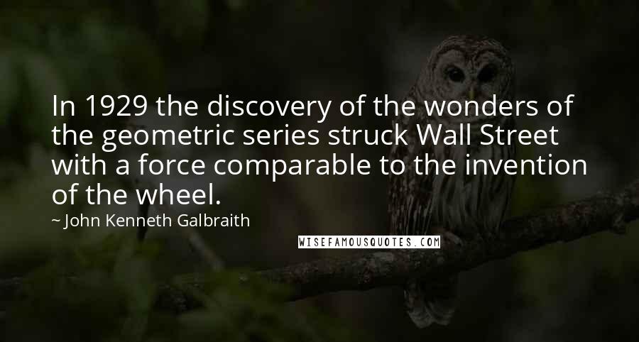 John Kenneth Galbraith Quotes: In 1929 the discovery of the wonders of the geometric series struck Wall Street with a force comparable to the invention of the wheel.