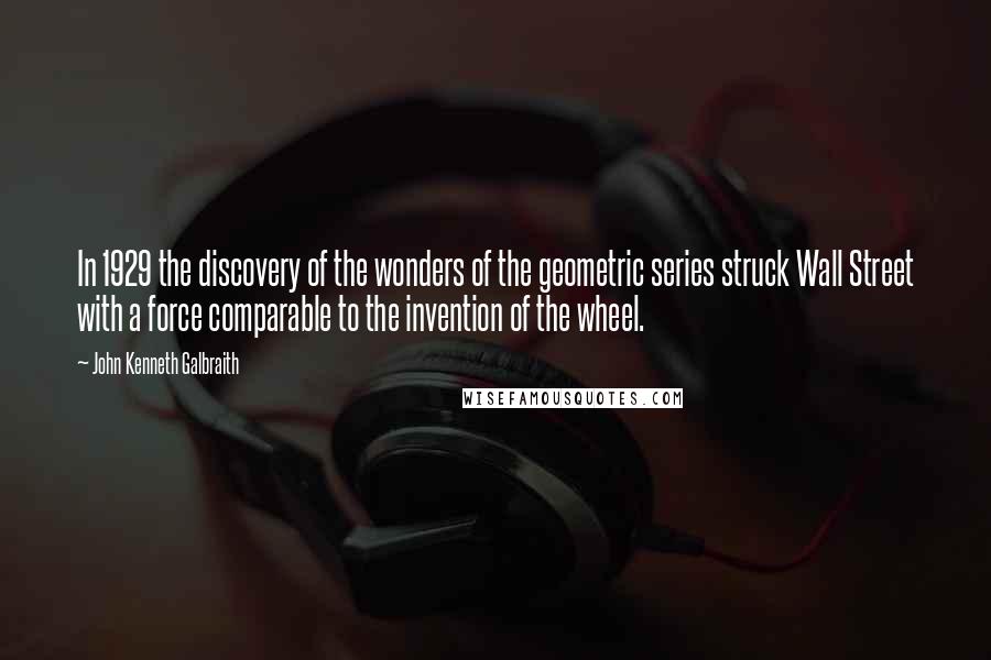 John Kenneth Galbraith Quotes: In 1929 the discovery of the wonders of the geometric series struck Wall Street with a force comparable to the invention of the wheel.