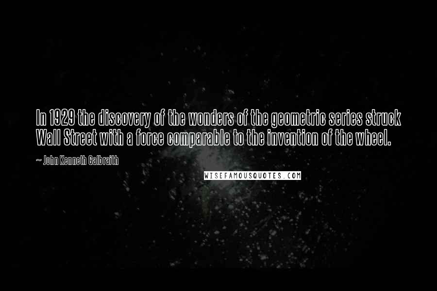 John Kenneth Galbraith Quotes: In 1929 the discovery of the wonders of the geometric series struck Wall Street with a force comparable to the invention of the wheel.