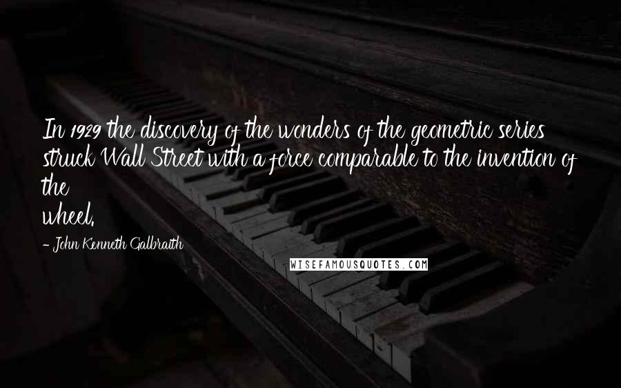 John Kenneth Galbraith Quotes: In 1929 the discovery of the wonders of the geometric series struck Wall Street with a force comparable to the invention of the wheel.