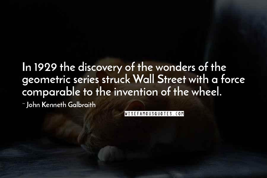 John Kenneth Galbraith Quotes: In 1929 the discovery of the wonders of the geometric series struck Wall Street with a force comparable to the invention of the wheel.