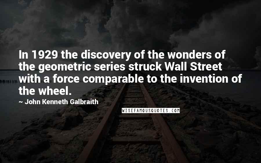 John Kenneth Galbraith Quotes: In 1929 the discovery of the wonders of the geometric series struck Wall Street with a force comparable to the invention of the wheel.