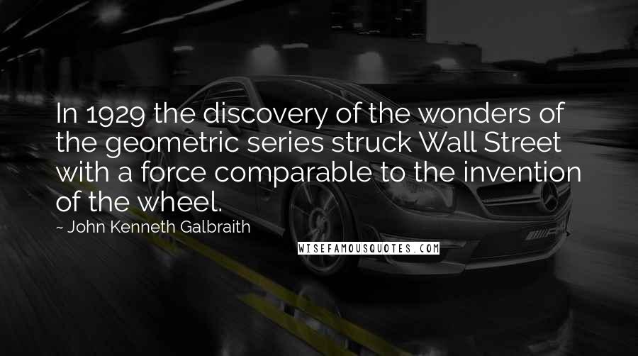 John Kenneth Galbraith Quotes: In 1929 the discovery of the wonders of the geometric series struck Wall Street with a force comparable to the invention of the wheel.