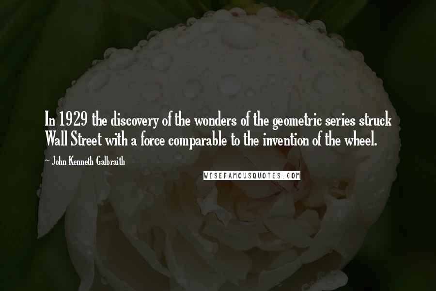 John Kenneth Galbraith Quotes: In 1929 the discovery of the wonders of the geometric series struck Wall Street with a force comparable to the invention of the wheel.