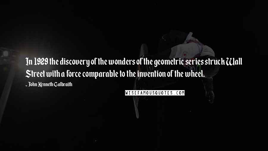 John Kenneth Galbraith Quotes: In 1929 the discovery of the wonders of the geometric series struck Wall Street with a force comparable to the invention of the wheel.