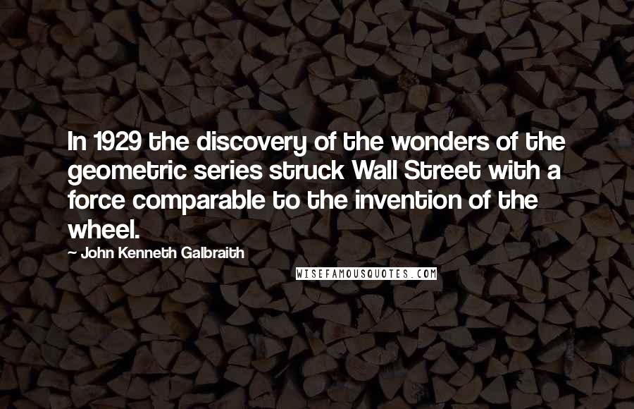 John Kenneth Galbraith Quotes: In 1929 the discovery of the wonders of the geometric series struck Wall Street with a force comparable to the invention of the wheel.