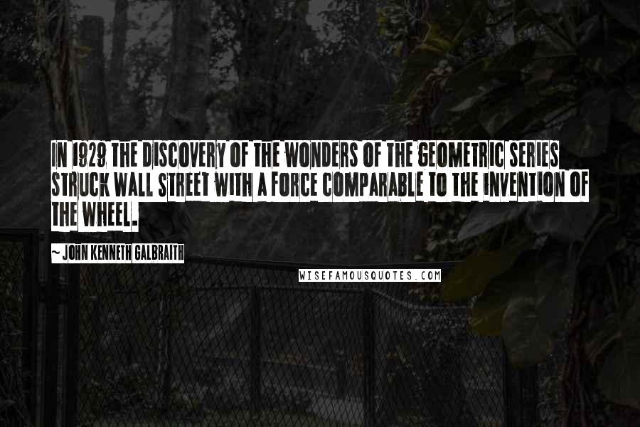 John Kenneth Galbraith Quotes: In 1929 the discovery of the wonders of the geometric series struck Wall Street with a force comparable to the invention of the wheel.