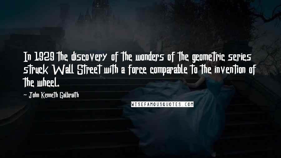 John Kenneth Galbraith Quotes: In 1929 the discovery of the wonders of the geometric series struck Wall Street with a force comparable to the invention of the wheel.