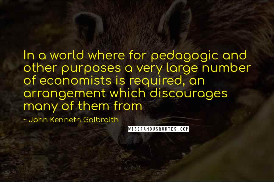John Kenneth Galbraith Quotes: In a world where for pedagogic and other purposes a very large number of economists is required, an arrangement which discourages many of them from