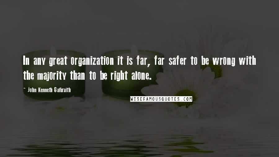 John Kenneth Galbraith Quotes: In any great organization it is far, far safer to be wrong with the majority than to be right alone.
