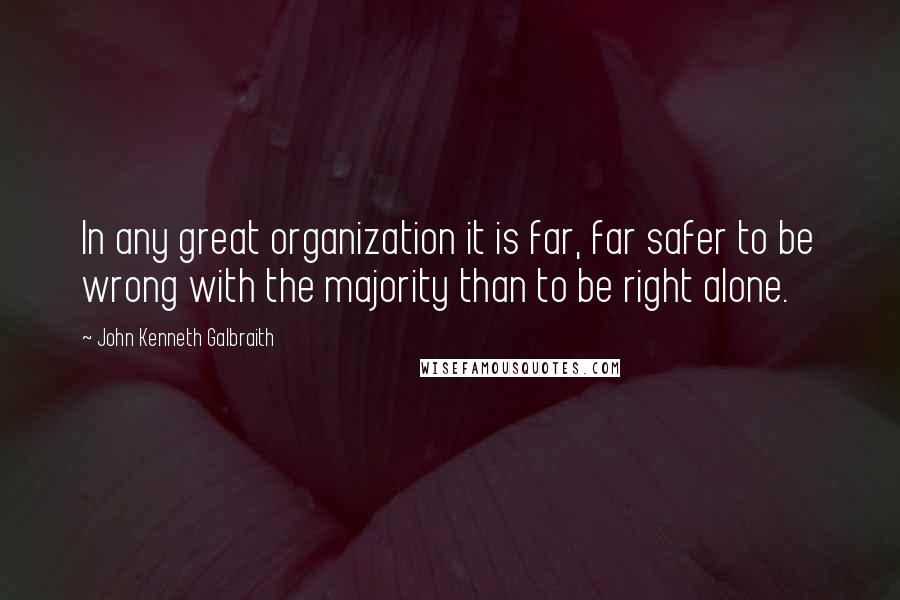 John Kenneth Galbraith Quotes: In any great organization it is far, far safer to be wrong with the majority than to be right alone.