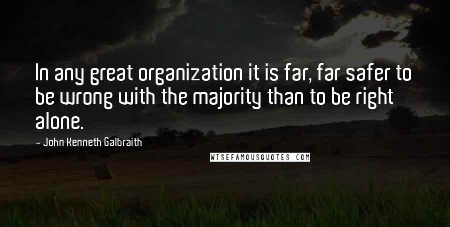 John Kenneth Galbraith Quotes: In any great organization it is far, far safer to be wrong with the majority than to be right alone.