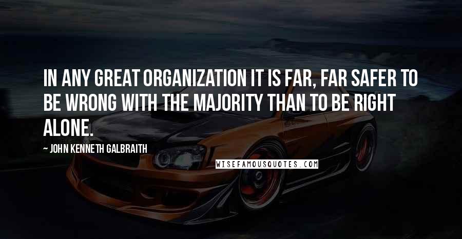 John Kenneth Galbraith Quotes: In any great organization it is far, far safer to be wrong with the majority than to be right alone.