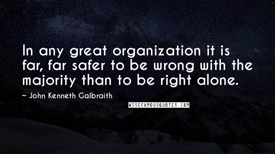 John Kenneth Galbraith Quotes: In any great organization it is far, far safer to be wrong with the majority than to be right alone.
