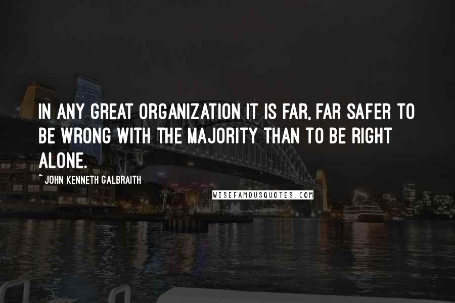 John Kenneth Galbraith Quotes: In any great organization it is far, far safer to be wrong with the majority than to be right alone.